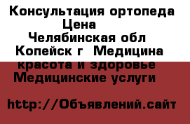 Консультация ортопеда. › Цена ­ 500 - Челябинская обл., Копейск г. Медицина, красота и здоровье » Медицинские услуги   